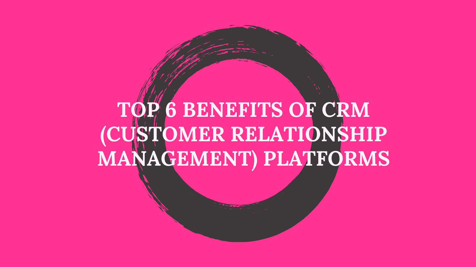 Top-6-Benefits-of-CRM-Customer-Relationship-Management-Platforms